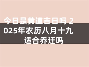 今日是黄道吉日吗 2025年农历八月十九适合乔迁吗