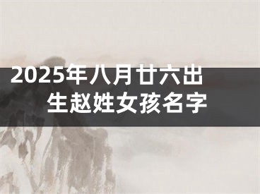 2025年八月廿六出生赵姓女孩名字