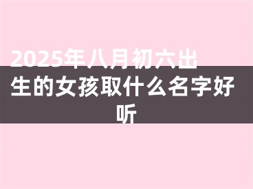 2025年八月初六出生的女孩取什么名字好听