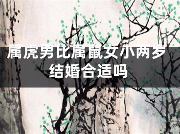 属虎男比属鼠女小两岁结婚合适吗