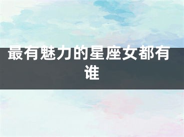 最有魅力的星座女都有谁