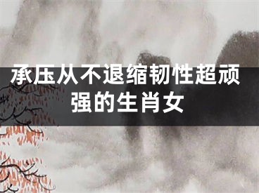 承压从不退缩韧性超顽强的生肖女
