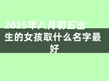 2025年八月初五出生的女孩取什么名字最好
