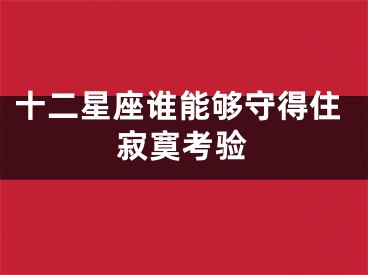 十二星座谁能够守得住寂寞考验 