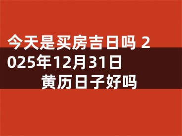 今天是买房吉日吗 2025年12月31日黄历日子好吗 