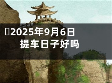 ​2025年9月6日提车日子好吗 