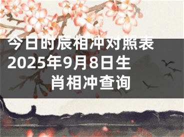 今日时辰相冲对照表 2025年9月8日生肖相冲查询