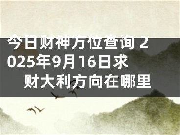 今日财神方位查询 2025年9月16日求财大利方向在哪里