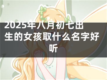 2025年八月初七出生的女孩取什么名字好听