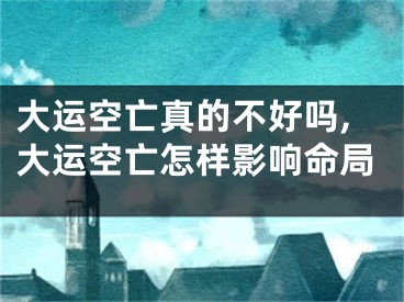 大运空亡真的不好吗,大运空亡怎样影响命局
