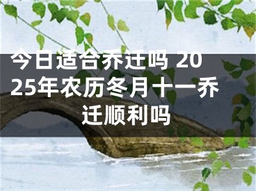 今日适合乔迁吗 2025年农历冬月十一乔迁顺利吗