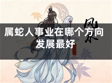 属蛇人事业在哪个方向发展最好