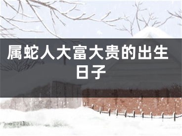 属蛇人大富大贵的出生日子