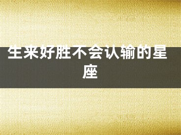 生来好胜不会认输的星座