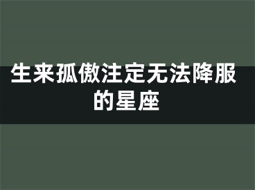 生来孤傲注定无法降服的星座