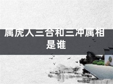 属虎人三合和三冲属相是谁