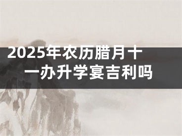2025年农历腊月十一办升学宴吉利吗