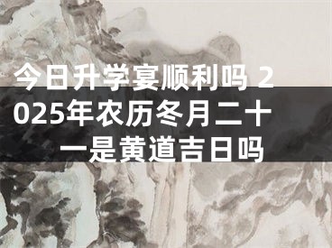 今日升学宴顺利吗 2025年农历冬月二十一是黄道吉日吗