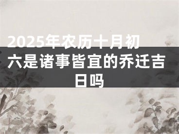 2025年农历十月初六是诸事皆宜的乔迁吉日吗