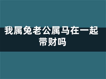 我属兔老公属马在一起带财吗