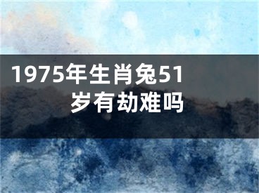 1975年生肖兔51岁有劫难吗