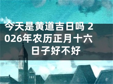 今天是黄道吉日吗 2026年农历正月十六日子好不好
