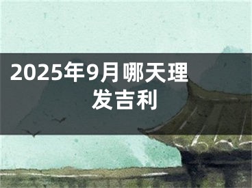 2025年9月哪天理发吉利