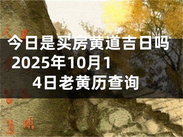 今日是买房黄道吉日吗 2025年10月14日老黄历查询