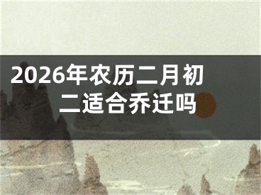 2026年农历二月初二适合乔迁吗