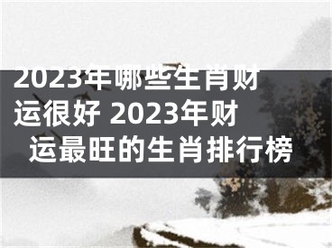 2023年哪些生肖财运很好 2023年财运最旺的生肖排行榜