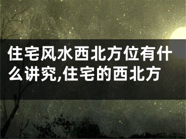 住宅风水西北方位有什么讲究,住宅的西北方