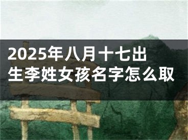 2025年八月十七出生李姓女孩名字怎么取