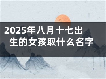 2025年八月十七出生的女孩取什么名字