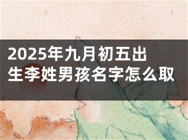 2025年九月初五出生李姓男孩名字怎么取
