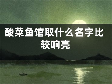 酸菜鱼馆取什么名字比较响亮