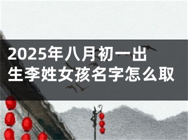 2025年八月初一出生李姓女孩名字怎么取