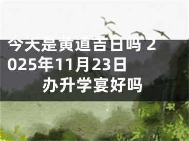 今天是黄道吉日吗 2025年11月23日办升学宴好吗