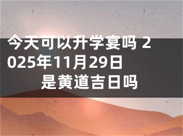 今天可以升学宴吗 2025年11月29日是黄道吉日吗