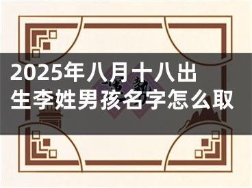 2025年八月十八出生李姓男孩名字怎么取