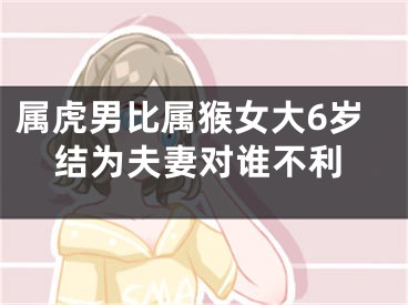 属虎男比属猴女大6岁结为夫妻对谁不利