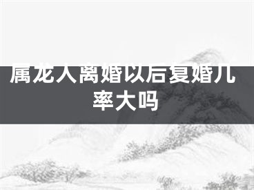 属龙人离婚以后复婚几率大吗