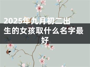 2025年九月初二出生的女孩取什么名字最好