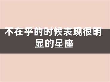 不在乎的时候表现很明显的星座