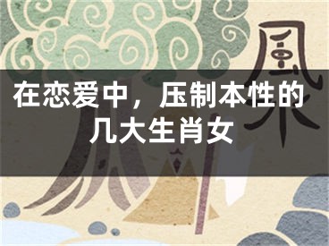 在恋爱中，压制本性的几大生肖女