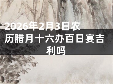 2026年2月3日农历腊月十六办百日宴吉利吗
