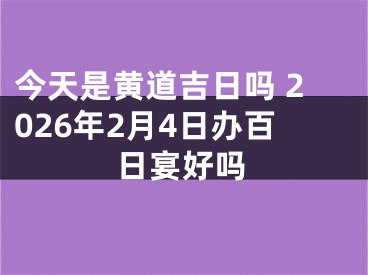 今天是黄道吉日吗 2026年2月4日办百日宴好吗