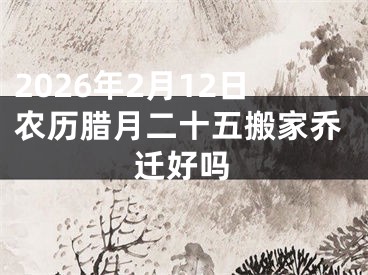2026年2月12日农历腊月二十五搬家乔迁好吗