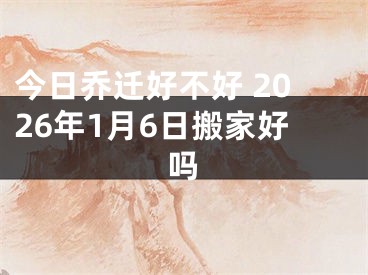 今日乔迁好不好 2026年1月6日搬家好吗