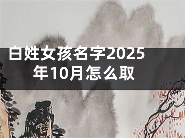 白姓女孩名字2025年10月怎么取