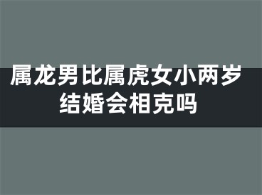 属龙男比属虎女小两岁结婚会相克吗